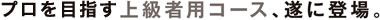 プロを目指す上級者用コース、遂に登場
